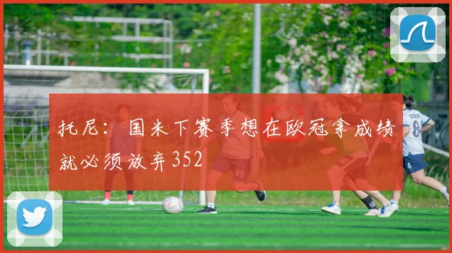 托尼：国米下赛季想在欧冠拿成绩就必须放弃352