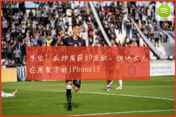 节俭！瓜帅周薪50万欧，但他女儿在用裂了的iPhone15