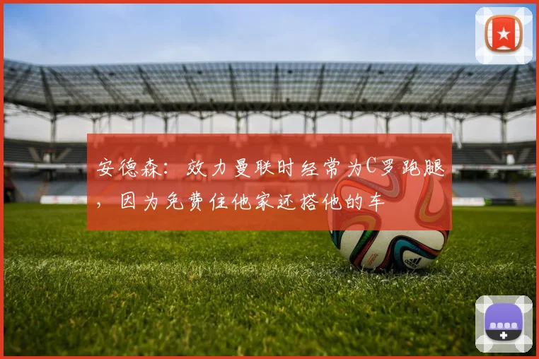 安德森：效力曼联时经常为C罗跑腿，因为免费住他家还搭他的车