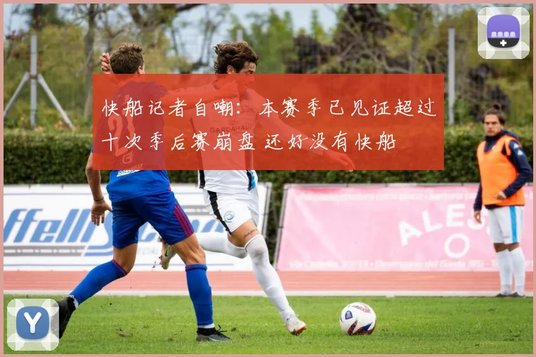 快船记者自嘲：本赛季已见证超过十次季后赛崩盘 还好没有快船
