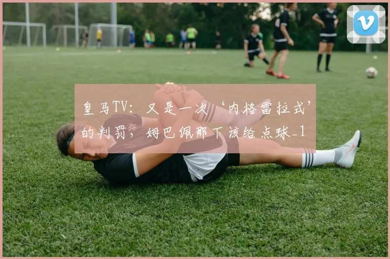 皇马TV：又是一次‘内格雷拉式’的判罚，姆巴佩那下该给点球_1