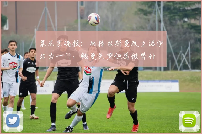 慕尼黑晚报：纳格尔斯曼改立诺伊尔为一门，鲍曼失望但愿做替补